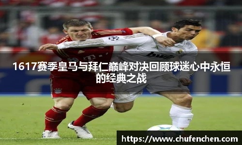 1617赛季皇马与拜仁巅峰对决回顾球迷心中永恒的经典之战