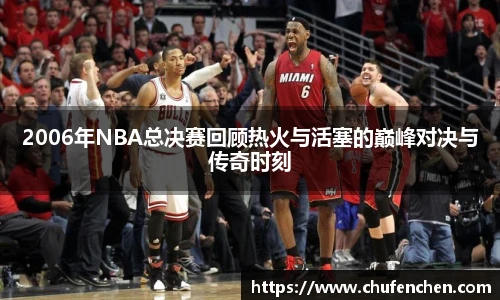 2006年NBA总决赛回顾热火与活塞的巅峰对决与传奇时刻