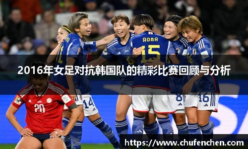 2016年女足对抗韩国队的精彩比赛回顾与分析