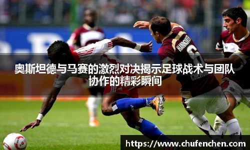 奥斯坦德与马赛的激烈对决揭示足球战术与团队协作的精彩瞬间