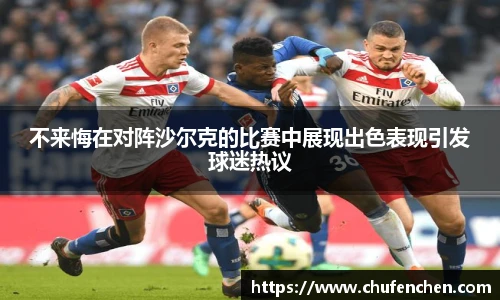 不来悔在对阵沙尔克的比赛中展现出色表现引发球迷热议
