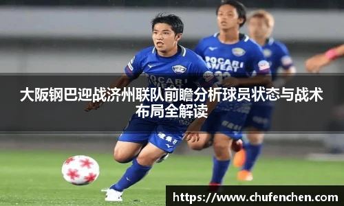 大阪钢巴迎战济州联队前瞻分析球员状态与战术布局全解读