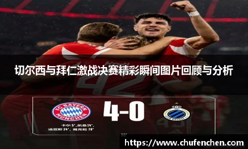 切尔西与拜仁激战决赛精彩瞬间图片回顾与分析