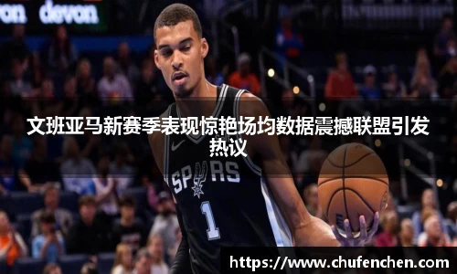文班亚马新赛季表现惊艳场均数据震撼联盟引发热议